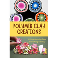 Polymer Clay Creations: A Comprehensive Guide to Crafting with Clay: Crafting with Color and Texture - Paperback