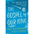 The Gospel of Our King: Bible, Worldview, and the Mission of Every Christian - Paperback