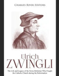 Ulrich Zwingli: The Life and Legacy of the Swiss Reformer Who Fought the Catholic Church during the Reformation - Paperback