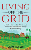 Living off The Grid: A Guide on How to Live Off the Land and Become Self-Sufficient Through Homesteading - Hardcover