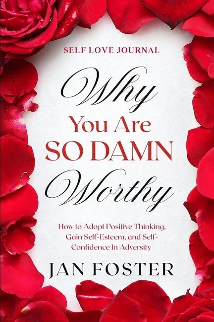 Self Love Journal: WHY YOU ARE SO DAMN WORTHY - How to Adopt Positive Thinking, Gain Self-Esteem, and Self-Confidence In Adversity - Paperback