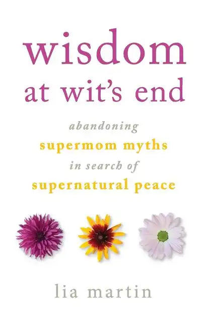 Wisdom at Wit's End: Abandoning Supermom Myths in Search of Supernatural Peace - Paperback