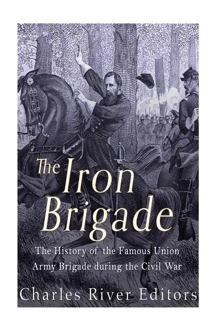 The Iron Brigade: The History of the Famous Union Army Brigade During the Civil War - Paperback