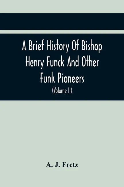 A Brief History Of Bishop Henry Funck And Other Funk Pioneers, And A Complete Genealogical Family Register, With Biographies Of Their Descendants From - Paperback