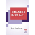 Things Mother Used To Make: A Collection Of Old Time Recipes, Some Nearly One Hundred Years Old And Never Published Before - Paperback