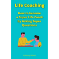 Life Coaching: How to become a Super Life Coach by Asking Super Questions - Paperback