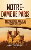 Notre-Dame de Paris: A Captivating Guide to One of the Most Famous Catholic Cathedrals of Medieval Europe - Hardcover