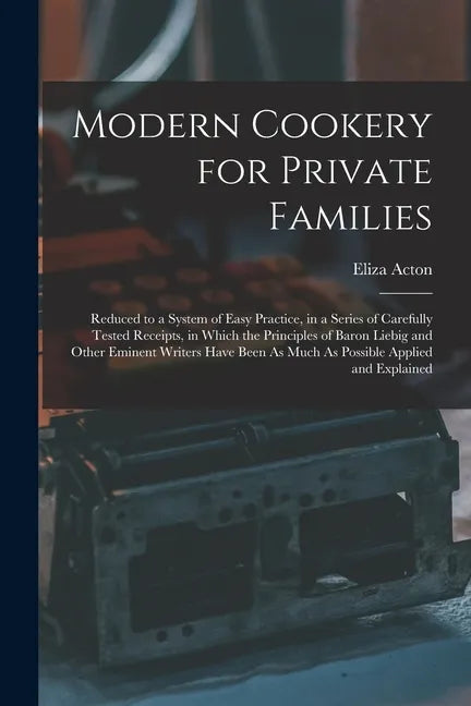 Modern Cookery for Private Families: Reduced to a System of Easy Practice, in a Series of Carefully Tested Receipts, in Which the Principles of Baron - Paperback