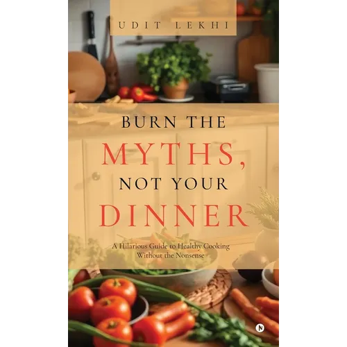 Burn the Myths, Not Your Dinner: A Hilarious Guide to Healthy Cooking Without the Nonsense - Hardcover