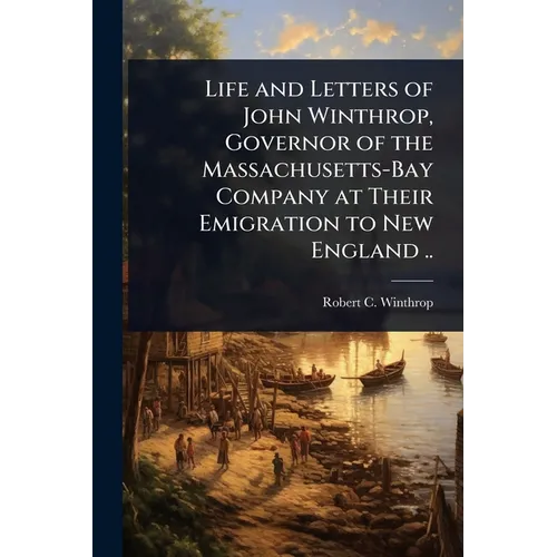Life and Letters of John Winthrop, Governor of the Massachusetts-Bay Company at Their Emigration to New England .. - Paperback
