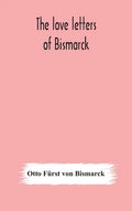The love letters of Bismarck; being letters to his fiancée and wife, 1846-1889; authorized by Prince Herbert von Bismarck and translated from the Germ - Hardcover