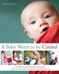 A Baby Wants to Be Carried: Everything You Need to Know about Baby Carriers and the Benefits of Babywearing - Paperback