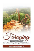 Foraging: A Beginner's Guide for Foragers: Wilderness Survival Skills, Self-Sufficient Living and Foraging Wild Edible Plants - Paperback