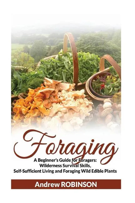 Foraging: A Beginner's Guide for Foragers: Wilderness Survival Skills, Self-Sufficient Living and Foraging Wild Edible Plants - Paperback