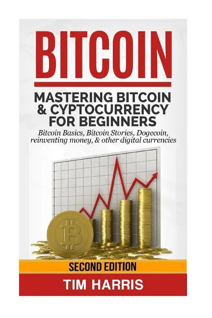 Bitcoin: Mastering Bitcoin & Cyptocurrency for Beginners - Bitcoin Basics, Bitcoin Stories, Dogecoin, Reinventing Money & Other Digital Currencies - Paperback