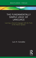 The Fundamentally Simple Logic of Language: Learning a Second Language with the Tools of the Native Speaker - Hardcover
