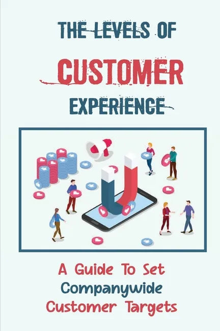 The Levels Of Customer Experience: A Guide To Set Companywide Customer Targets: Customer Experience - Paperback