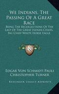 We Indians, the Passing of a Great Race: Being the Recollections of the Last of the Great Indian Chiefs, Big Chief White Horse Eagle - Hardcover