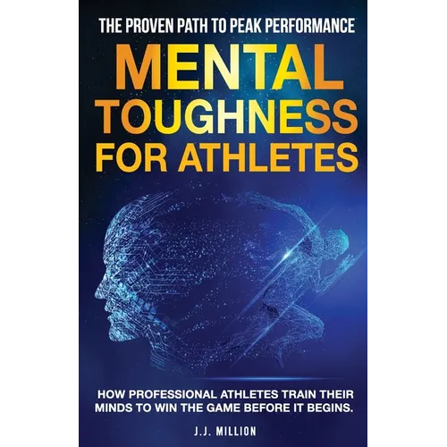 Mental Toughness for Athletes: The Proven Path To Peak Performance: How Professional Athletes Train Their Minds To Win The Game Before It Begins - Paperback