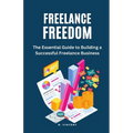 Freelance Freedom: The Essential Guide to Building a Successful Freelance Business - Paperback