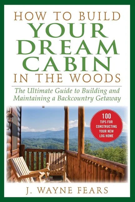 How to Build Your Dream Cabin in the Woods: The Ultimate Guide to Building and Maintaining a Backcountry Getaway - Paperback