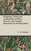 Designing, Cutting and Grading Boot and Shoe Patterns, and Complete Manual for the Stitching Room - Hardcover