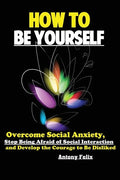 How To Be Yourself: Overcome Social Anxiety, Stop Being Afraid of Social Interaction and Develop the Courage to Be Disliked - Paperback