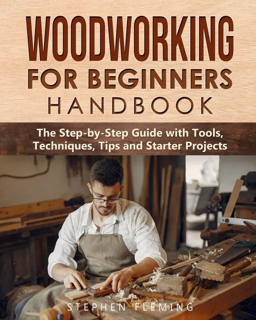 Woodworking for Beginners Handbook: The Step-by-Step Guide with Tools, Techniques, Tips and Starter Projects - Paperback
