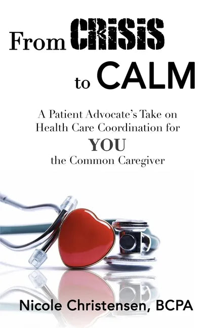 From Crisis to Calm: A Patient Advocate's Take on Health Care Coordination for YOU the Common Caregiver - Hardcover