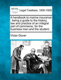 A Handbook to Marine Insurance: Being a Guide to the History, Law and Practice of an Integral Part of Commerce, for the Business Man and the Student. - Paperback