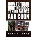How to Train Hunting Dogs to Hunt Rabbits and Coon - Paperback