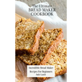 The Ultimate Bread Maker Cookbook: Incredible Bread Maker Recipes For Beginners - Hardcover