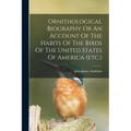 Ornithological Biography Or An Account Of The Habits Of The Birds Of The United States Of America (etc.) - Paperback