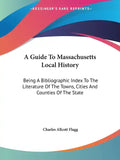 A Guide To Massachusetts Local History: Being A Bibliographic Index To The Literature Of The Towns, Cities And Counties Of The State - Paperback