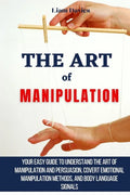The Art of Manipulation: Your Easy Guide To Understand The Art Of Manipulation And Persuasion, Covert Emotional Manipulation Methods, And Body - Paperback