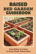 Raised Bed Garden Guidebook: Everything You Need To Know About Raised Beds: How To Build A Raised Garden Bed - Paperback