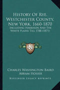 History Of Rye, Westchester County, New York, 1660-1870: Including Harrison And The White Plains Till 1788 (1871) - Paperback