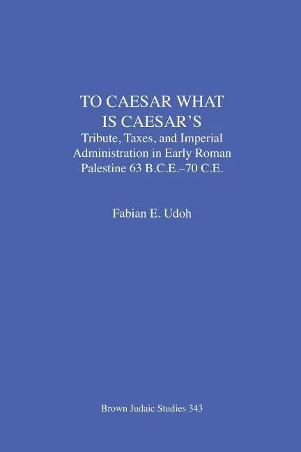 To Caesar What Is Caesar's: Tribute, Taxes, and Imperial Administration in Early Roman Palestine (63 B.C.E.-70 C.E.) - Paperback