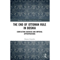 The End of Ottoman Rule in Bosnia: Conflicting Agencies and Imperial Appropriations - Paperback