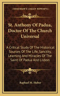 St. Anthony of Padua, Doctor of the Church Universal: A Critical Study of the Historical Sources of the Life, Sanctity, Learning and Miracles of the S - Hardcover