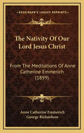 The Nativity of Our Lord Jesus Christ: From the Meditations of Anne Catherine Emmerich (1899) - Hardcover