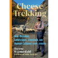 Cheese Trekking: How Microbes, Landscapes, Livestock, and Human Cultures Shape Terroir - Hardcover