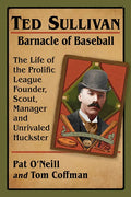 Ted Sullivan, Barnacle of Baseball: The Life of the Prolific League Founder, Scout, Manager and Unrivaled Huckster - Paperback