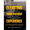 Elevating Your Patient Experience from Ordinary to Exceptional: How to Go Beyond Service and Satisfaction by Creating More Happiness, Higher Revenue, - Hardcover