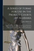 A Series of Forms for Use in the Probate Courts of Alabama: Comprising All the Forms Most Generally in Use in Such Courts ... Making a Complete Manual - Paperback