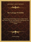 The Coinage Of Suffolk: Consisting Of The Regal Coins, Leaden Pieces And Tokens Of The Seventeenth, Eighteenth, And Nineteenth Centuries (1868 - Hardcover