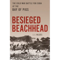 Besieged Beachhead: The Cold War Battle for Cuba at the Bay of Pigs - Hardcover