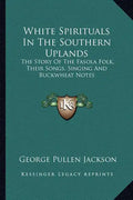White Spirituals in the Southern Uplands: The Story of the Fasola Folk, Their Songs, Singing and Buckwheat Notes - Paperback