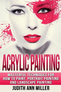 Acrylic Painting: Complete Guide to Techniques for Portrait Painting, Landscape Painting, and Everything Else Acrylic - Paperback