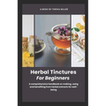 Herbal Tinctures for Beginners: A comprehensive handbook on making, using and benefiting from herbal extracts for well-being - Paperback